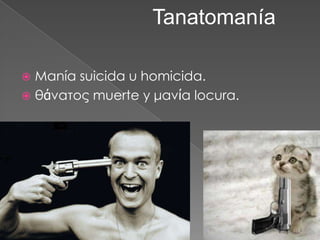 Tanatomanía

 Manía suicida u homicida.
 θάνατος muerte y μανία locura.
 