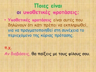 Πμηεξ είκαη
      μη οπμζεηηθέξ πνμηάζεηξ;
• Υπμζεηηθέξ πνμηάζεηξ είκαη αοηέξ πμο
  δειώκμοκ όηη θάηη πνέπεη κα εθπιενωζεί,
  γηα κα πναγμαημπμηεζεί ζηε ζοκέπεηα ημ
  πενηεπόμεκμ ηεξ θύνηαξ πνόηαζεξ.

π.π.
Ακ δηαβάζεηξ, ζα παίλεηξ με ημοξ θίιμοξ ζμο.
 