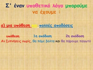 ΢' έκακ οπμζεηηθό ιόγμ μπμνμύμε
            κα έπμομε :

α) μηα οπόζεζε θαη πμιιέξ απμδόζεηξ

   οπόζεζε          1ε απόδμζε           2ε απόδμζε
Ακ λοπκήζεηξ κωνίξ, ζα πάμε βόιηα θαη ζα πάνμομε παγωηό.
 