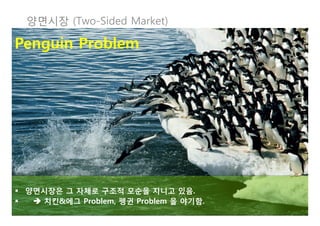 양면시장 (Two-Sided Market)

Penguin Problem




§  양면시장은 그 자체로 구조적 모순을 지니고 있음. 
§   è 치킨&에그 Problem, 펭귄 Problem 을 야기함. 
 