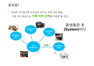 플랫폼?

•  진정한 리더일수록 자기능력 보다는 다른 이의 힘을, 
  다른 이의 힘보다는                     을 이용할 줄 안다.



                                                    플랫폼은 系
             Compleme
               ntary
        Compleme
                                                   (System)이다
                               ntary
  Compleme
    ntary




                 Core                   Compleme
               Component
                 ntary


                        나
              남
 