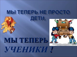 МЫ ТЕПЕРЬ –
УЧЕНИКИ !
 