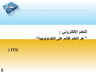 ‫اكلتعلم الكلكتروني :‬
             ‫” هو اكلتعلم اكلقائم على اكلتكونوكلوجية“‬

    ‫)‪( ITI‬‬



‫8‬
 
