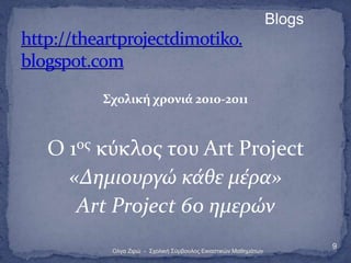 Blogs




      ΢χολική χρονιά 2010-2011



Ο 1οσ κύκλοσ του Art Project
  «Δημιουργώ κϊθε μϋρα»
   Art Project 60 ημερών
                                                                    9
       Οιγα Εηξώ - Σρνιηθή Σύκβνπινο Δηθαζηηθώλ Μαζεκάησλ
 