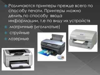  Различаются принтеры прежде всего по
  способу печати. Принтеры можно
  делить по способу ввода
  информации, т.е по виду их устройств
 матричные (игольчатые)
 струйные
 лазерные
 