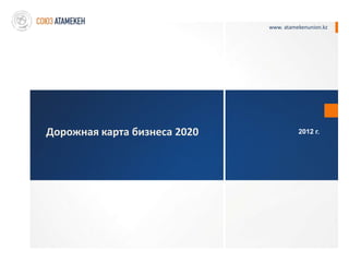 www. atamekenunion.kz




Дорожная карта бизнеса 2020             2012 г.
 