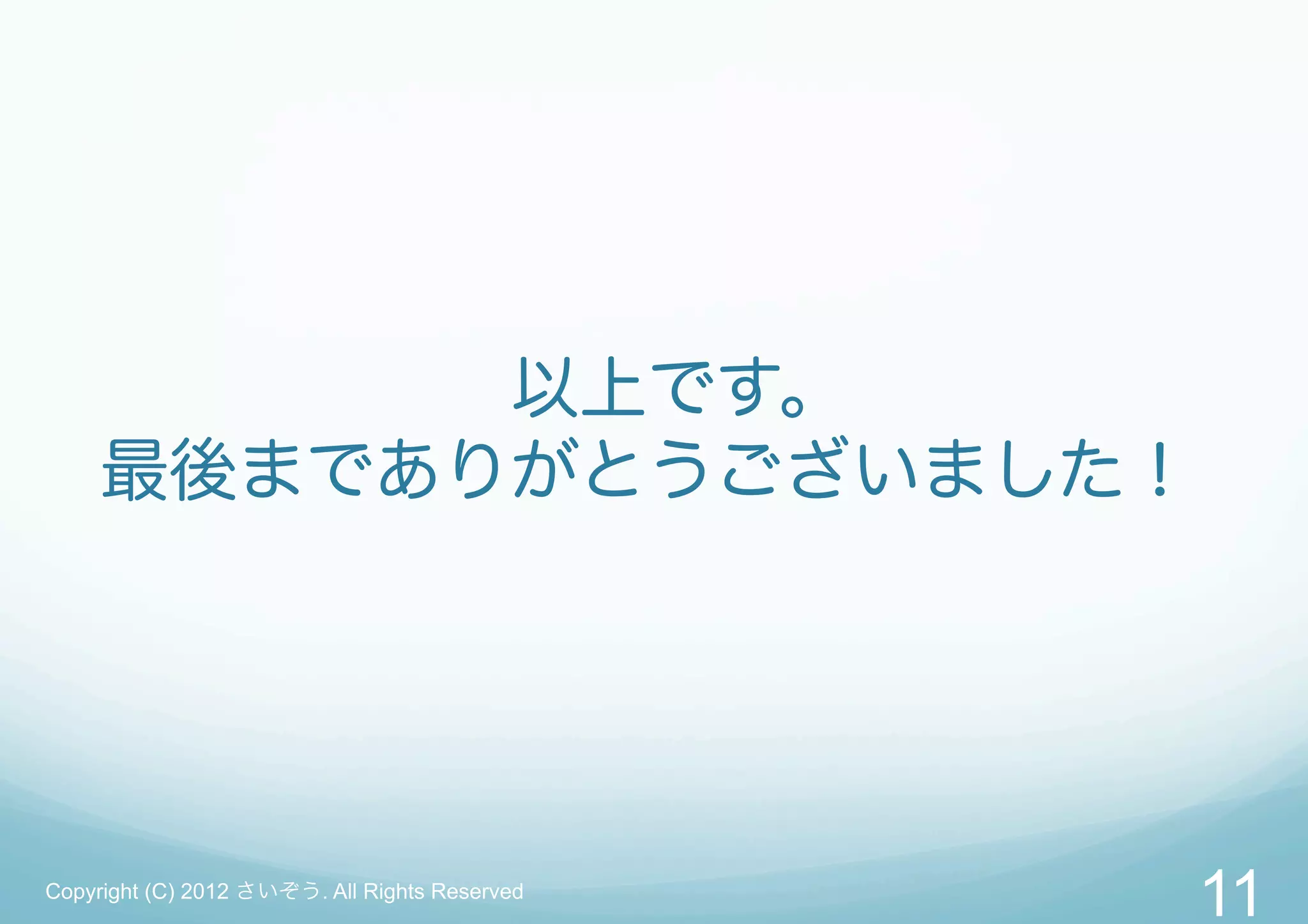 以上です。
     最後までありがとうございました！




Copyright (C) 2012 さいぞう. All Rights Reserved
                                               11
 