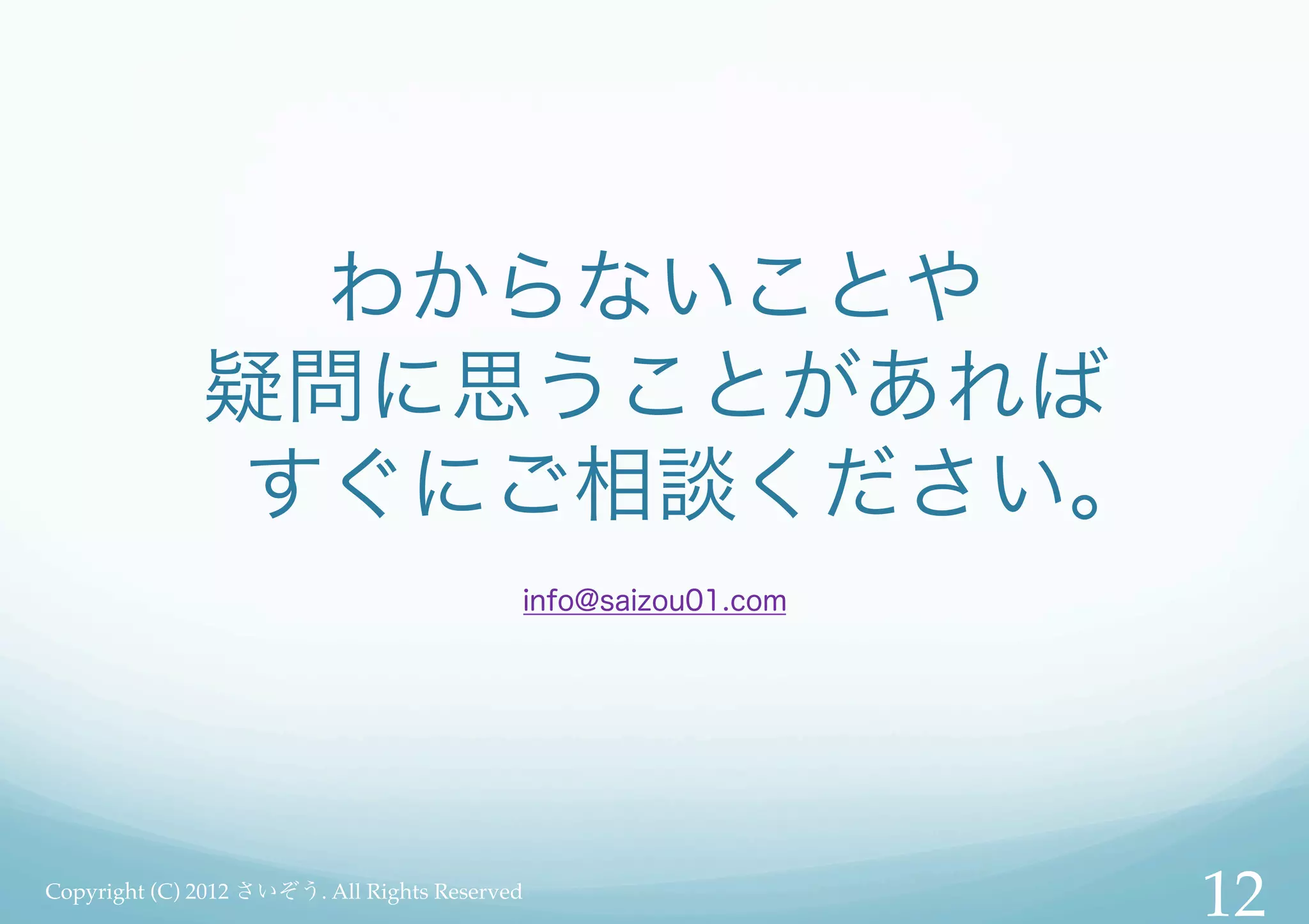 わからないことや
              疑問に思うことがあれば
               すぐにご相談ください。
                                           info@saizou01.com




Copyright (C) 2012 さいぞう. All Rights Reserved
                                                               12!
 