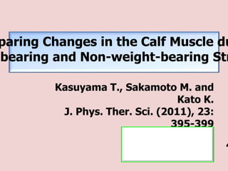 paring Changes in the Calf Muscle du
-bearing and Non-weight-bearing Str

         Kasuyama T., Sakamoto M. and
                                  Kato K.
          J. Phys. Ther. Sci. (2011), 23:
                                 395-399

                                            4
 