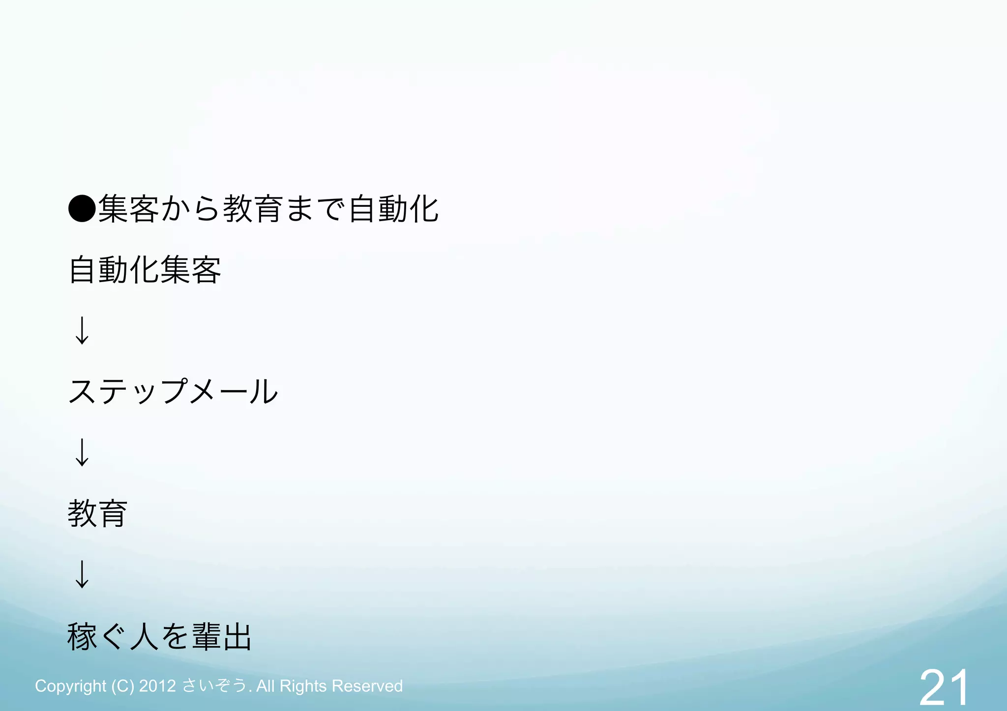 ●集客から教育まで自動化
   自動化集客
   ↓
   ステップメール
   ↓
   教育
   ↓

   稼ぐ人を輩出
Copyright (C) 2012 さいぞう. All Rights Reserved
                                               21
 