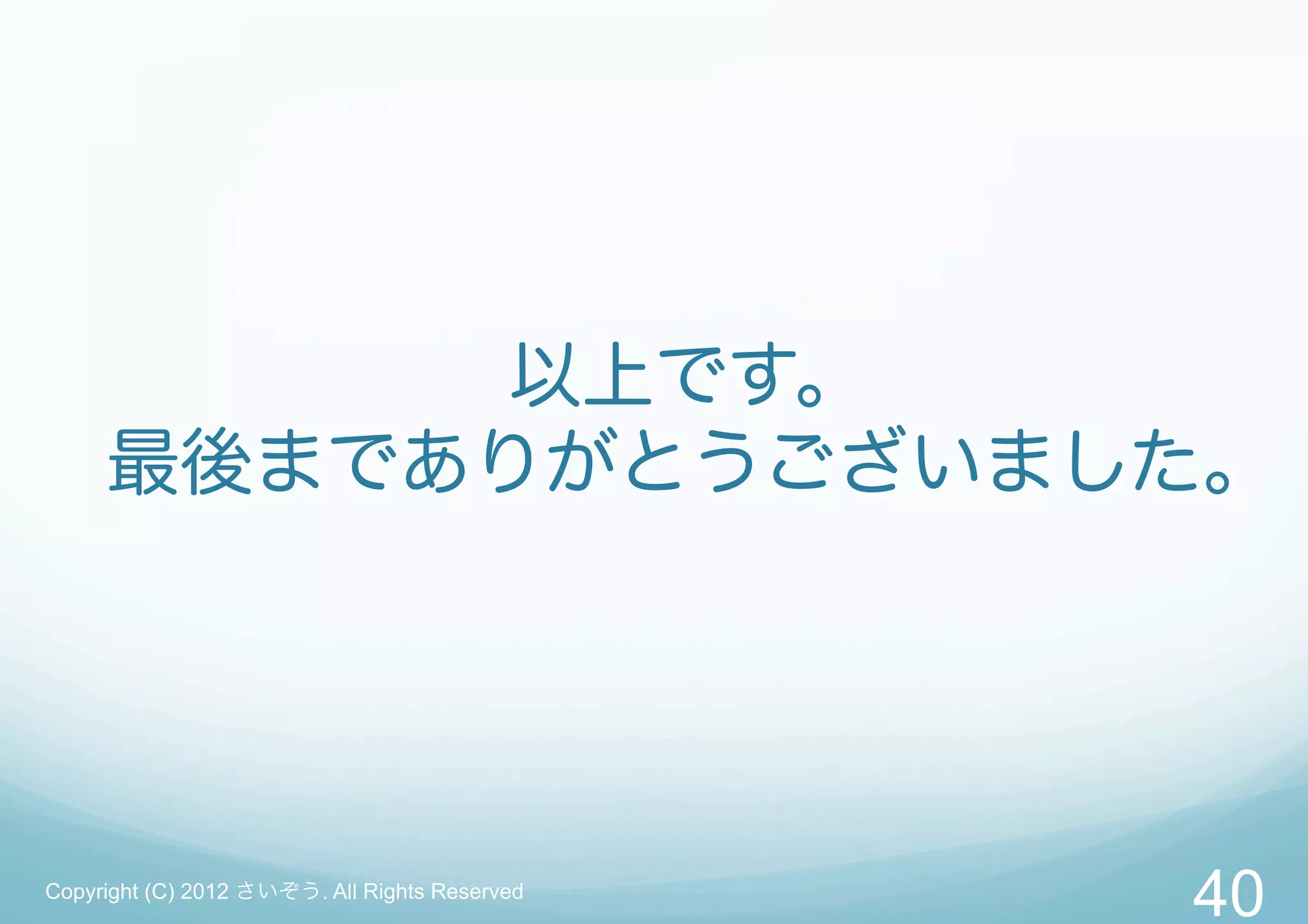 以上です。
     最後までありがとうございました。




Copyright (C) 2012 さいぞう. All Rights Reserved
                                               40
 