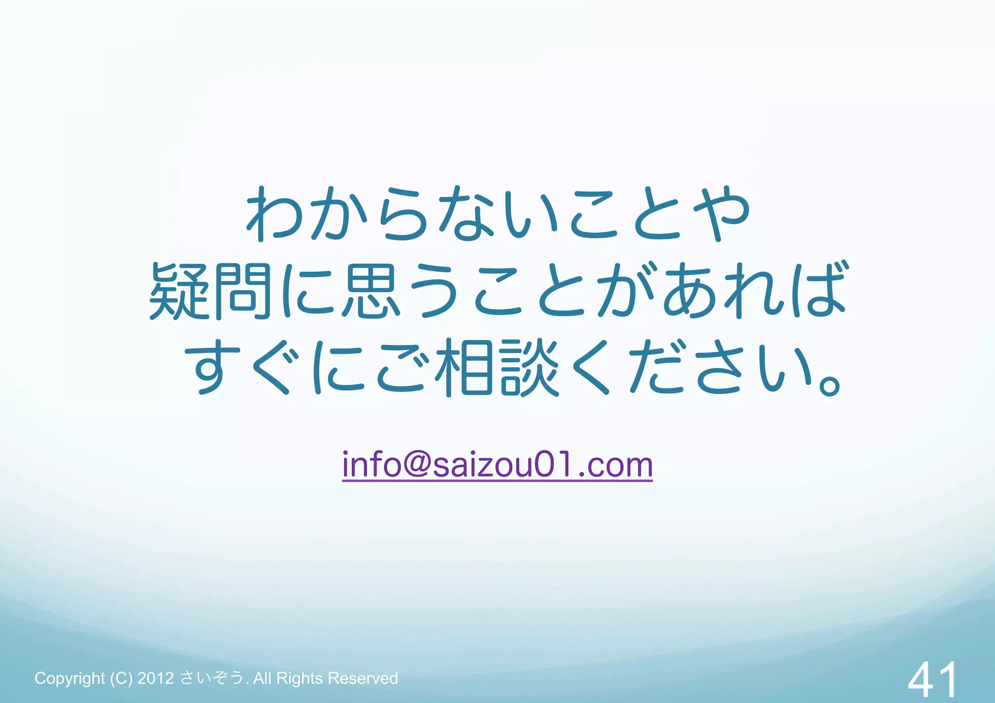 わからないことや
             疑問に思うことがあれば
              すぐにご相談ください。
                                     info@saizou01.com




Copyright (C) 2012 さいぞう. All Rights Reserved
                                                         41
 