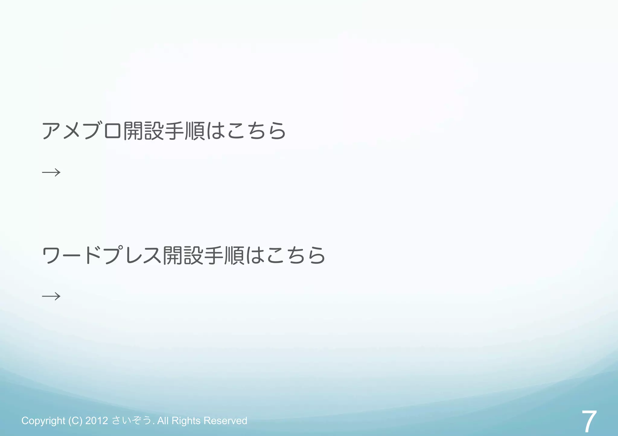 アメブロ開設手順はこちら

   →



   ワードプレス開設手順はこちら

   →




Copyright (C) 2012 さいぞう. All Rights Reserved
                                               7
 