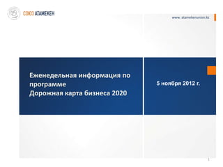 www. atamekenunion.kz




Еженедельная информация по
программе                     5 ноября 2012 г.
Дорожная карта бизнеса 2020




                                                       1
 