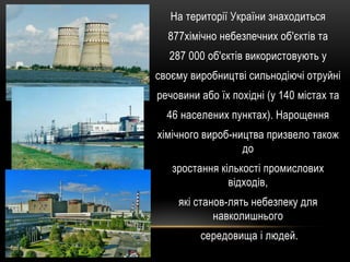 На території України знаходиться
  877хімічно небезпечних об'єктів та
  287 000 об'єктів використовують у
своєму виробницт...