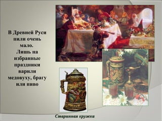 В Древней Руси
  пили очень
     мало.
   Лишь на
  избранные
  праздники
    варили
медовуху, брагу
   или пиво




     ...