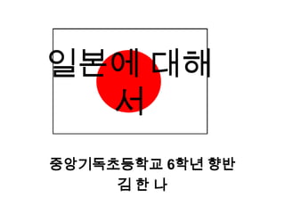 일본에 대해
  서
중앙기독초등학교 6학년 향반
     김한나
 