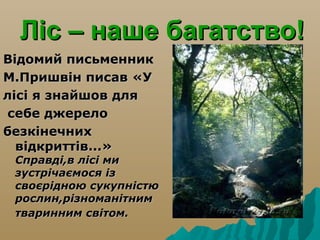Ліс – наше багатство!
Відомий письменник
М.Пришвін писав «У
лісі я знайшов для
себе джерело
безкінечних
  відкриттів...»
 ...