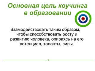 Основная цель коучинга
    в образовании

Взамодействовать таким образом,
   чтобы способствовать росту и
развитию человека, опираясь на его
     потенциал, таланты, силы.
 