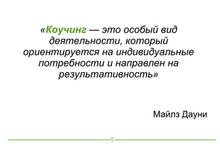 «Коучинг — это особый вид
     деятельности, который
ориентируется на индивидуальные
   потребности и направлен на
       результативность»


                       Майлз Дауни
 