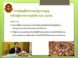 พระราชบัญญัติประกอบรัฐธรรมนูญ
ว่าด้วยผู้ตรวจการแผ่นดิน พ.ศ. ๒๕๕๒
มาตรา ๓๘
 ในกรณีที่มีการร้องเรียนว่าเจ้าหน้าที่ของรัฐฝ่าฝืนหรือไม่ปฏิบัติตาม
  มาตรฐานทางจริยธรรมตามประมวลจริยธรรม
 ให้ผู้ตรวจการแผ่นดินส่งเรื่องให้ผู้ที่รับผิดชอบในการบังคับให้เป็นไปตาม
  ประมวลจริยธรรม เพื่อดาเนินการบังคับให้เป็นไปตามประมวลจริยธรรม
 