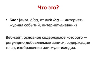 Что это?

• Блог (англ. blog, от web log — интернет-
  журнал событий, интернет-дневник)

Веб-сайт, основное содержимое ко...
