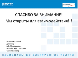 СПАСИБО ЗА ВНИМАНИЕ!
Мы открыты для взаимодействия!!!



Исполнительный
директор
А.В. Миклашевич
НП «РОСЭУ», г. Москва
www.roseu.org
 