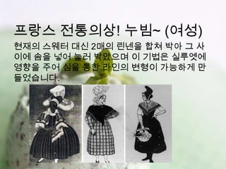 프랑스 전통의상! 누빔~ (여성)
현재의 스웨터 대신 2매의 린넨을 합쳐 박아 그 사
이에 솜을 넣어 눌러 박았으며 이 기법은 실루엣에
영향을 주어 심을 통한 라인의 변형이 가능하게 만
들었습니다.
 