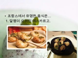 • 프랑스에서 유명한 음식은…
 1. 달팽이 요리인 에스카르고.
 