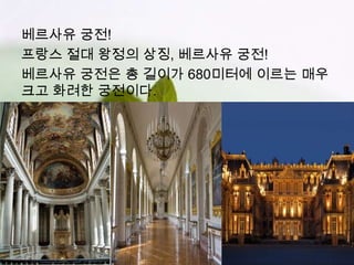베르사유 궁전!
프랑스 절대 왕정의 상징, 베르사유 궁전!
베르사유 궁전은 총 길이가 680미터에 이르는 매우
크고 화려한 궁전이다.
 