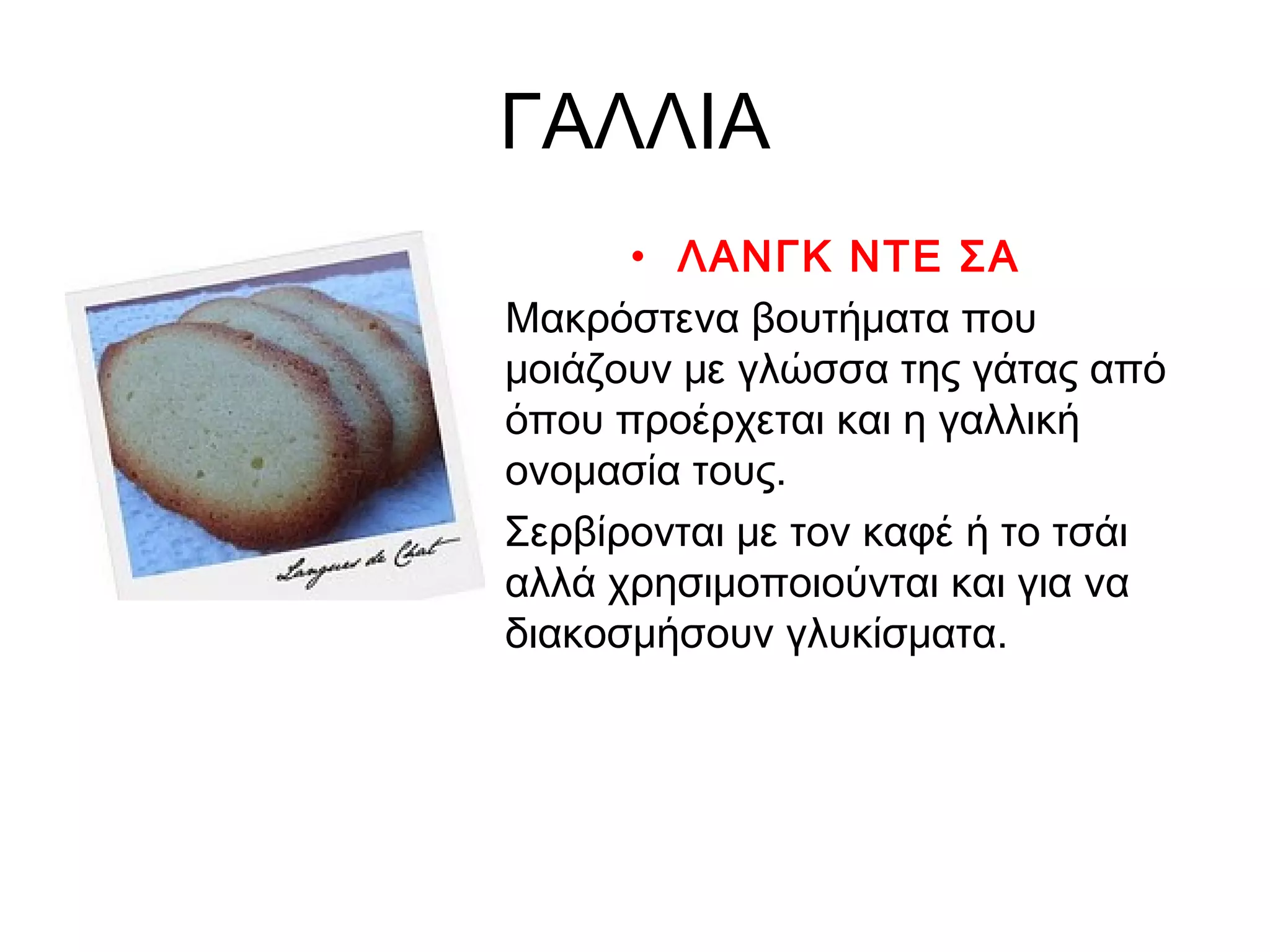 ΓΑΛΛΙΑ
        • ΛΑΝΓΚ ΝΤΕ ΣΑ
• Μακρόστενα βουτήματα που
  μοιάζουν με γλώσσα της γάτας από
  όπου προέρχεται και η γαλλική
  ονομασία τους.
• Σερβίρονται με τον καφέ ή το τσάι
  αλλά χρησιμοποιούνται και για να
  διακοσμήσουν γλυκίσματα.
 
