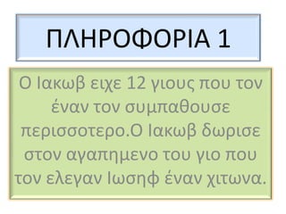 ΠΛΗΡΟΦΟΡΙΑ 1
 Ο Ιακωβ ειχε 12 γιουσ που τον
     ζναν τον ςυμπαθουςε
 περιςςοτερο.Ο Ιακωβ δωριςε
 ςτον αγαπθμενο του γιο που
τον ελεγαν Ιωςθφ ζναν χιτωνα.
 
