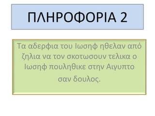 ΠΛΗΡΟΦΟΡΙΑ 2
Σα αδερφια του Ιωςθφ θθελαν από
 ηθλια να τον ςκοτωςουν τελικα ο
  Ιωςθφ πουλθθικε ςτθν Αιγυπτο
           ςαν δουλοσ.
 
