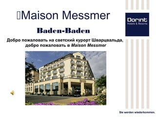 Maison Messmer
            Baden-Baden
Добро пожаловать на светский курорт Шварцвальда,
       добро пожаловать в Maison Messmer
 