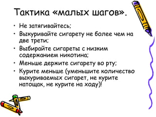 Тактика «малых шагов».
• Не затягивайтесь;
• Выкуривайте сигарету не более чем на
  две трети;
• Выбирайте сигареты с низк...