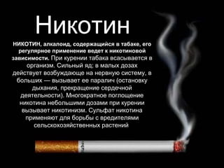 Никотин
НИКОТИН, алкалоид, содержащийся в табаке, его
  регулярное применение ведет к никотиновой
зависимости. При курении...
