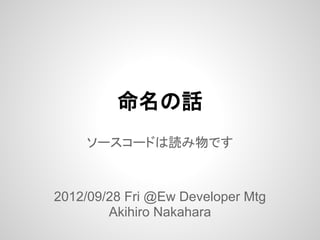 命名の話
    ソースコードは読み物です



2012/09/28 Fri @Ew Developer Mtg
        Akihiro Nakahara
 
