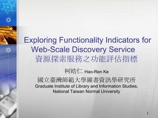 Exploring Functionality Indicators for
  Web-Scale Discovery Service
   資源探索服務之功能評估指標
        柯皓仁 Hao-Ren Ke
    國立臺灣師範大學圖書資訊學研究所
   Graduate Institute of Library and Information Studies,
           National Taiwan Normal University



                                                            1
 
