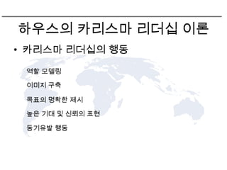 하우스의 카리스마 리더십 이론
• 카리스마 리더십의 행동

 역할 모델링

 이미지 구축

 목표의 명확한 제시

 높은 기대 및 신뢰의 표현

 동기유발 행동
 
