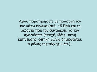 Αφού παρατηρήσετε με προσοχή τον
 πιο κάτω πίνακα (σελ. 15 ΒΜ) και τη
  λεζάντα που τον συνοδεύει, να τον
    σχολιάσετε (εποχή, ιδέες, πηγή
έμπνευσης, οπτική γωνία δημιουργού,
      ο ρόλος της τέχνης κ.λπ.).
 