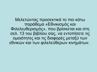 Μελετώντας προσεκτικά το πιο κάτω
        παράθεμα «Εθνικισμός και
 Φιλελευθερισμός», που βρίσκεται και στη
 σελ. 13 του βιβλίου σας, να εντοπίσετε τις
  ομοιότητες και τις διαφορές μεταξύ των
εθνικών και των φιλελεύθερων κινημάτων.
 