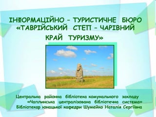 ІНФОРМАЦІЙНО – ТУРИСТИЧНЕ БЮРО
  «ТАВРІЙСЬКИЙ СТЕП – ЧАРІВНИЙ
             КРАЙ ТУРИЗМУ»




 Центральна районна бібліотека комунального закладу
      «Чаплинська централізована бібліотечна система»
 Бібліотекар юнацької кафедри Шумейко Наталія Сергіївна
 