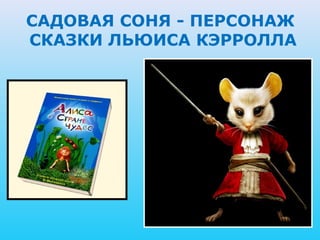 САДОВАЯ СОНЯ - ПЕРСОНАЖ
СКАЗКИ ЛЬЮИСА КЭРРОЛЛА
 
