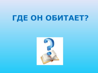 ГДЕ ОН ОБИТАЕТ?
 