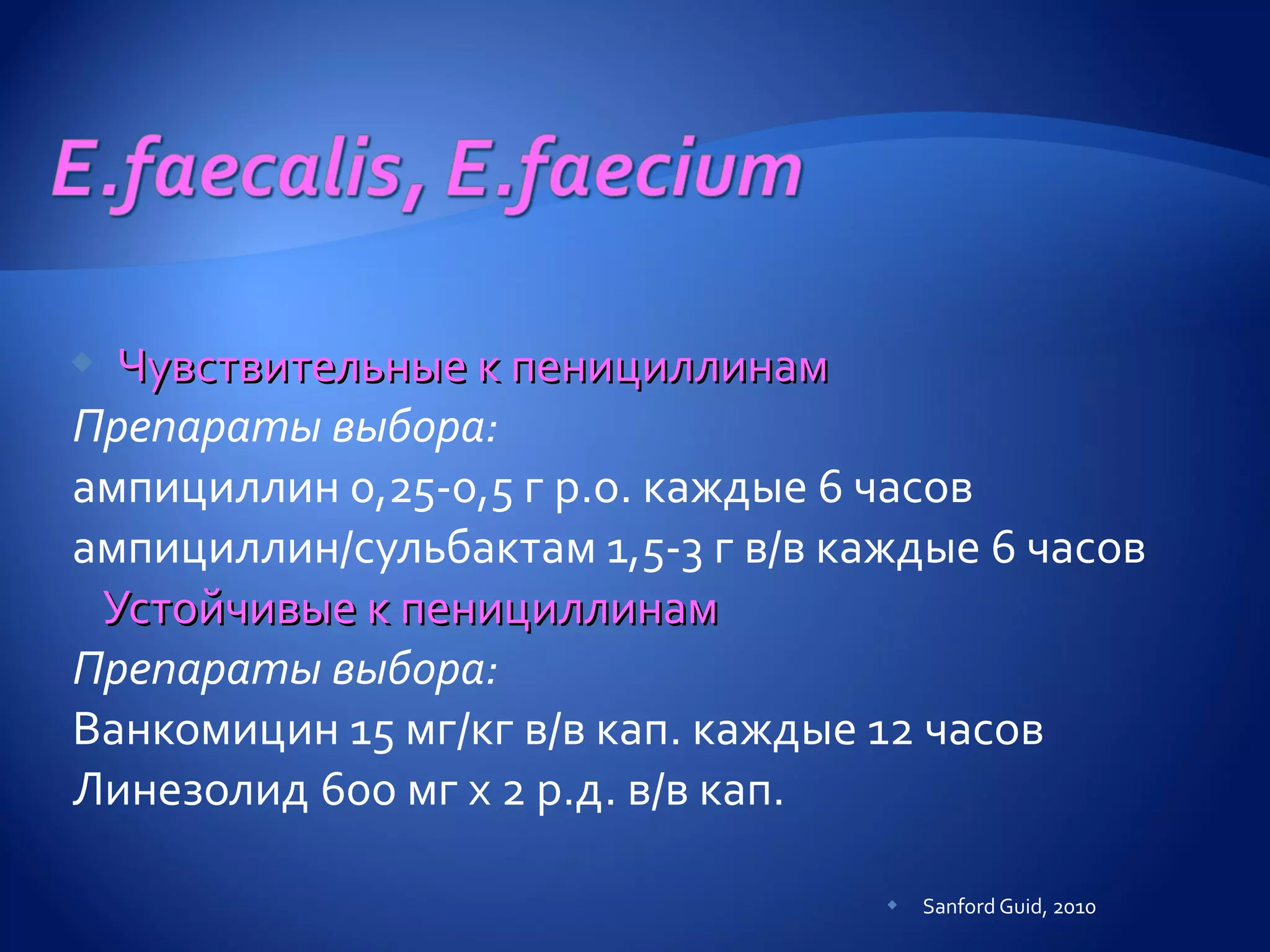  Чувствительные к пенициллинам
Препараты выбора:
ампициллин 0,25-0,5 г р.о. каждые 6 часов
ампициллин/сульбактам 1,5-3 г в/в каждые 6 часов
 Устойчивые к пенициллинам
Препараты выбора:
Ванкомицин 15 мг/кг в/в кап. каждые 12 часов
Линезолид 600 мг х 2 р.д. в/в кап.

                                       Sanford Guid, 2010
 