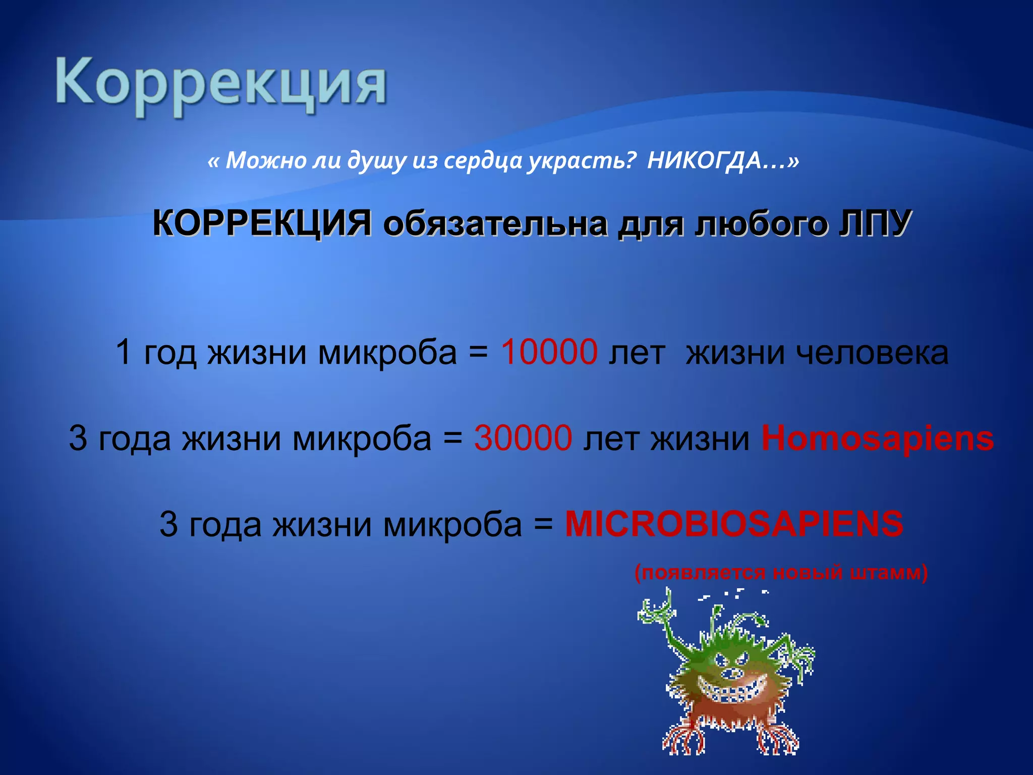 « Можно ли душу из сердца украсть? НИКОГДА…»

    КОРРЕКЦИЯ обязательна для любого ЛПУ


  1 год жизни микроба = 10000 лет жизни человека

3 года жизни микроба = 30000 лет жизни Homosapiens

    3 года жизни микроба = MICROBIOSAPIENS
                                      (появляется новый штамм)
 
