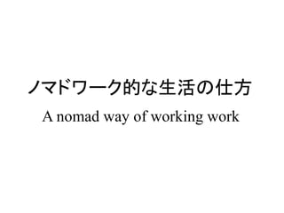 ノマドワーク的な生活の仕方
A nomad way of working work
 