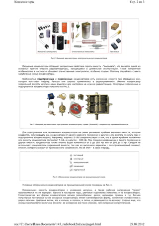 Конденсаторы                                                                                                              Стр. 2 из 3




                                  Рис.2. Внешний вид некоторых электролитических конденсаторов.




     Оксидные конденсаторы обладают неприятным свойством терять емкость - "высыхать", что является одной из
  основных причин отказов радиоаппаратуры, находящейся в длительной эксплуатации. Такой неприятной
  особенностью в частности обладают отечественные электролиты, особенно старые. Поэтому старайтесь ставить
  зарубежные новые конденсаторы.

     Особеностью подстроечных и переменных конденсаторов есть изменение емкости при обращении оси,
  которая выступает наружу. Раньше они широко применялись в радиоприемниках. Именно конденсатор
  переменной емкости крутили ваши родители для настройки на нужную радиостанцию. Некоторые переменные и
  подстроечные конденсаторы показаны на Рис.3.




            Рис.3. Внешний вид некоторых подстроечных конденсаторов, справа (большой) - конденсатор переменной емкости.




      Для подстроечных или переменных конденсаторов на схеме указывают крайние значения емкости, которые
  создаются, если вращать ось конденсатора от одного крайнего положения к другому или вертеть по кругу (как у
  подстроечных конденсаторов). Например, надпись 5-180 свидетельствует о том, что в одном крайнем положении
  оси емкость конденсатора составляет 5 пф, а в другом - 180 пф. При плавном возвращении с одного положения в
  другое емкость конденсатора также плавно будет изменяться от 5 до 180 пф или от 180 до 5 пф. Сегодня не
  используют конденсаторы переменной емкости, так как их вытеснили варикапы - полупроводниковый элемент,
  емкость которого зависит от приложенного напряжения. Но об этом - в свою очередь.




                                    Рис.4. Обозначение конденсаторов на принципиальной схеме.




     Условные обозначения конденсаторов на принципиальной схеме показаны на Рис.4.

     Номинальная емкость конденсаторов с указанием допуска, а также рабочее напряжение "прямо"
  проставляются на их корпусах. Однако в последние годы, цветовые художества появились и на конденсаторах.
  Геометрические же формы конденсаторов весьма разнообразны: диски, цилиндры, призмы и т.д. Весьма
  популярные танталовые сухие оксидные конденсаторы имеют каплеобразную форму, напоминая головастиков с
  двумя лапками. Цветовые метки, это и кольца, и полосы, и пятна, и размещаются по-всякому. Хорошо еще, что
  иногда проставляется величина емкости: ее измерение все-таки сложнее, чем измерение сопротивления.




res://C:UsersИльяDocuments145_radiobook2nd.exe/page6.html                                                             29.09.2012
 