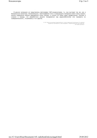 Конденсаторы                                                                                                             Стр. 3 из 3




     В данном материале не представлены фотографии ЧИП-конденсаторов, т.к. они выглядят так же, как и
  безкорпусные резисторы. Ознакомившись с фотографиями этого и предыдущего материала можно смело сказать:
  многие совершенно разные радиодетали очень похожи, и спутать их может даже профессионал. Поэтому я
  склонен к выводу, что разработчики решили поиздеваться над радиолюбителями или проверить их
  сообразительность... А возможно, и то и другое.


                                              © 2011 Школа начинающего радиолюбителя с учетом современной электроники (2-е издание)
                                                       Раразботчик программного и веб-интерфейса - Владимир Дригалкин aka LENIN INC.
                                                                                                               Все права защищены.




res://C:UsersИльяDocuments145_radiobook2nd.exe/page6.html                                                            29.09.2012
 