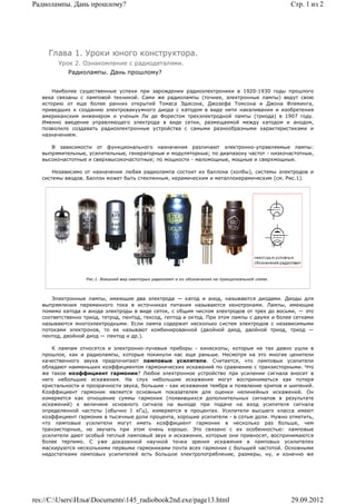 Радиолампы. Дань прошлому?                                                                            Стр. 1 из 2




     Глава 1. Уроки юного конструктора.
         Урок 2. Ознакомление с радиодеталями.
            Радиолампы. Дань прошлому?


       Наиболее существенные успехи при зарождении радиоэлектроники в 1920-1930 годы прошлого
   века связаны с ламповой техникой. Сами же радиолампы (точнее, электронные лампы) ведут свою
   историю от еще более ранних открытий Томаса Эдисона, Джозефа Томсона и Джона Флеминга,
   приведших к созданию электровакуумного диода с катодом в виде нити накаливания и изобретения
   американским инженером и ученым Ли де Форестом трехэлектродной лампы (триода) в 1907 году.
   Именно введение управляющего электрода в виде сетки, размещаемой между катодом и анодом,
   позволило создавать радиоэлектронные устройства с самыми разнообразными характеристиками и
   назначением.

      В зависимости от функционального назначения различают электронно-управляемые лампы:
   выпрямительные, усилительные, генераторные и модуляторные; по диапазону частот - низкочастотные,
   высокочастотные и сверхвысокочастотные; по мощности - маломощные, мощные и сверхмощные.

       Независимо от назначения любая радиолампа состоит из баллона (колбы), системы электродов и
   системы вводов. Баллон может быть стеклянным, керамическим и металлокерамическим (см. Рис.1).




                   Рис.1. Внешний вид некоторых радиоламп и их обозначения на принципиальной схеме.




      Электронные лампы, имеющие два электрода — катод и анод, называются диодами. Диоды для
   выпрямления переменного тока в источниках питания называются кенотронами. Лампы, имеющие
   помимо катода и анода электроды в виде сеток, с общим числом электродов от трех до восьми, — это
   соответственно триод, тетрод, пентод, гексод, гептод и октод. При этом лампы с двумя и более сетками
   называются многоэлектродными. Если лампа содержит несколько систем электродов с независимыми
   потоками электронов, то ее называют комбинированной (двойной диод, двойной триод, триод —
   пентод, двойной диод — пентод и др.).

      К лампам относятся и электронно-лучевые приборы - кинескопы, которые не так давно ушли в
   прошлое, как и радиолампы, которые покинули нас еще раньше. Несмотря на это многие ценители
   качественного звука предпочитают ламповые усилители. Считается, что ламповые усилители
   обладают наименьших коэффициентом гармонических искажений по сравнению с транзисторными. Что
   же такое коэффициент гармоник? Любое электронное устройство при усилении сигнала вносит в
   него небольшие искажения. На слух небольшие искажения могут восприниматься как потеря
   кристальности и прозрачности звука, большие - как искажение тембра и появление хрипов и шипений.
   Коэффициент гармоник является основным показателем для оценки нелинейных искажений. Он
   измеряется как отношение суммы гармоник (появившихся дополнительных сигналов в результате
   искажений) к величине основного сигнала на выходе при подаче на вход усилителя сигнала
   определенной частоты (обычно 1 кГц), измеряется в процентах. Усилители высшего класса имеют
   коэффициент гармоник в тысячные доли процента, хорошие усилители - в сотые доли. Нужно отметить,
   что ламповые усилители могут иметь коэффициент гармоник в несколько раз больше, чем
   транзисторные, но звучать при этом очень хорошо. Это связано с их особенностью: ламповые
   усилители дают особый теплый ламповый звук и искажения, которые они привносят, воспринимаются
   более терпимо. С уже доказанной научной точки зрения искажения в ламповых усилителях
   маскируются несколькими первыми гармониками почти всех гармоник с большей частотой. Основными
   недостатками ламповых усилителей есть большое электропотребление, размеры, ну, и конечно же




res://C:UsersИльяDocuments145_radiobook2nd.exe/page13.html                                        29.09.2012
 